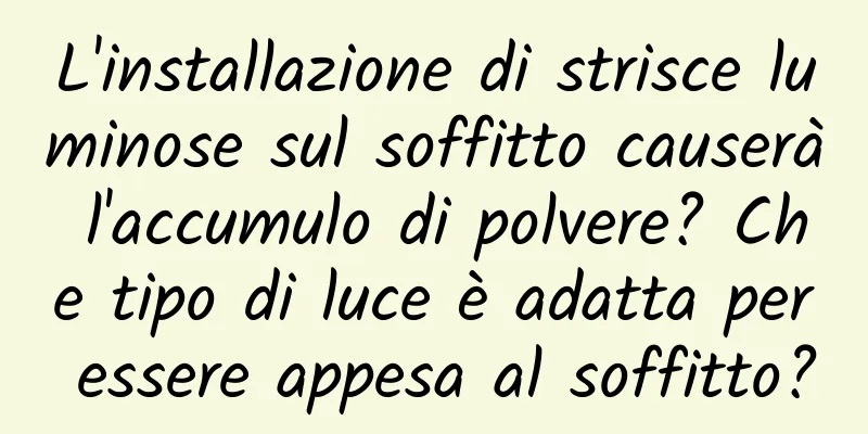 L'installazione di strisce luminose sul soffitto causerà l'accumulo di polvere? Che tipo di luce è adatta per essere appesa al soffitto?