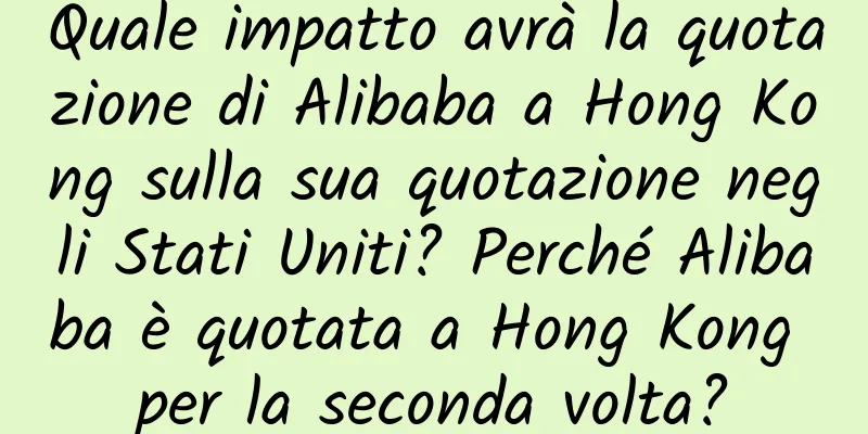 Quale impatto avrà la quotazione di Alibaba a Hong Kong sulla sua quotazione negli Stati Uniti? Perché Alibaba è quotata a Hong Kong per la seconda volta?