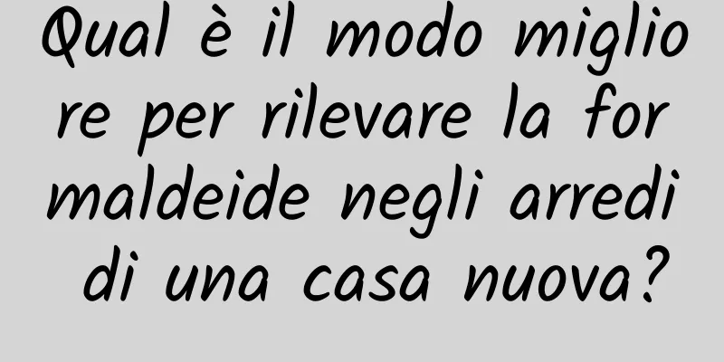 Qual è il modo migliore per rilevare la formaldeide negli arredi di una casa nuova?