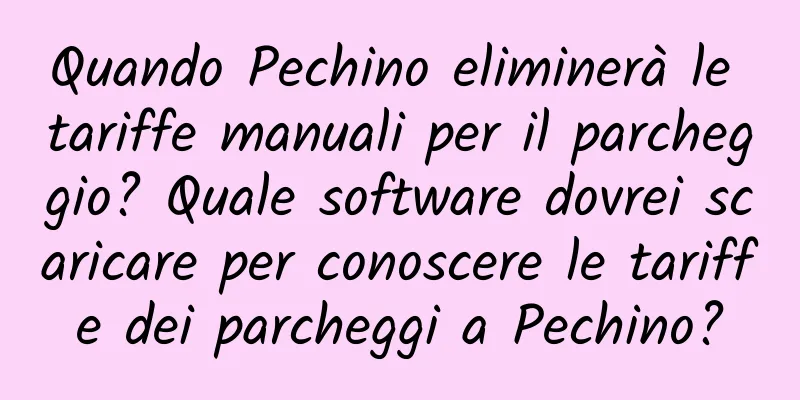 Quando Pechino eliminerà le tariffe manuali per il parcheggio? Quale software dovrei scaricare per conoscere le tariffe dei parcheggi a Pechino?