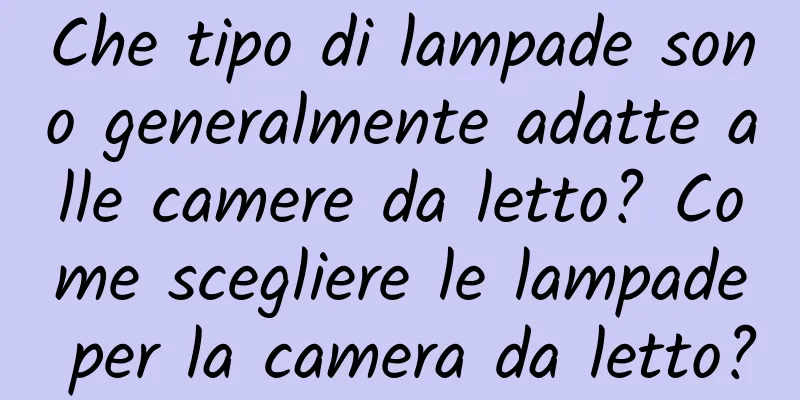Che tipo di lampade sono generalmente adatte alle camere da letto? Come scegliere le lampade per la camera da letto?