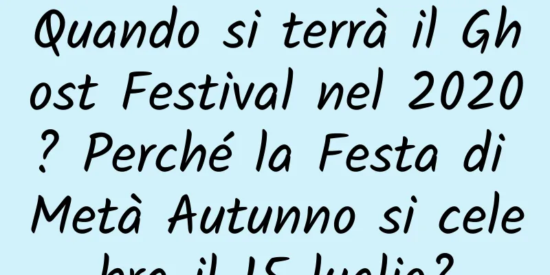 Quando si terrà il Ghost Festival nel 2020? Perché la Festa di Metà Autunno si celebra il 15 luglio?
