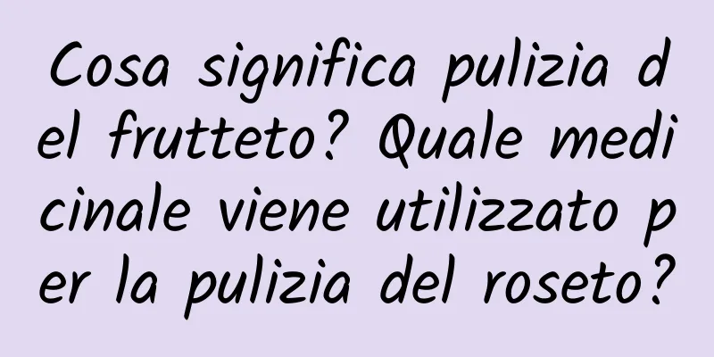 Cosa significa pulizia del frutteto? Quale medicinale viene utilizzato per la pulizia del roseto?