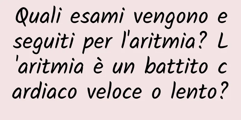 Quali esami vengono eseguiti per l'aritmia? L'aritmia è un battito cardiaco veloce o lento?