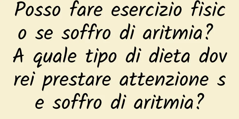 Posso fare esercizio fisico se soffro di aritmia? A quale tipo di dieta dovrei prestare attenzione se soffro di aritmia?