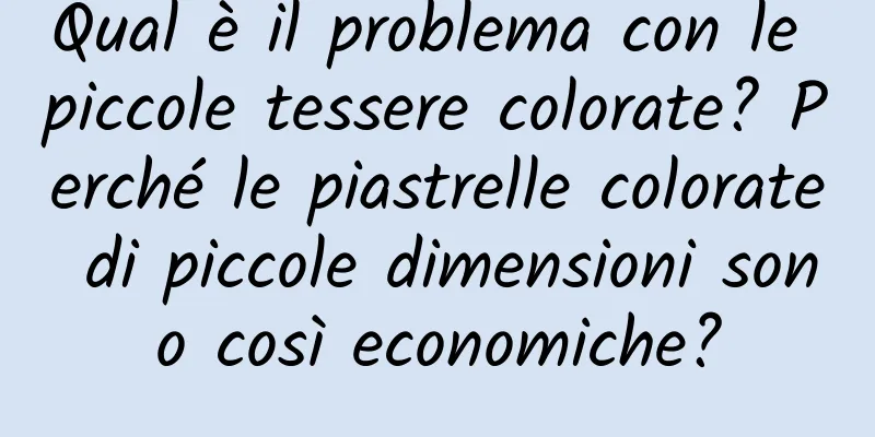 Qual è il problema con le piccole tessere colorate? Perché le piastrelle colorate di piccole dimensioni sono così economiche?