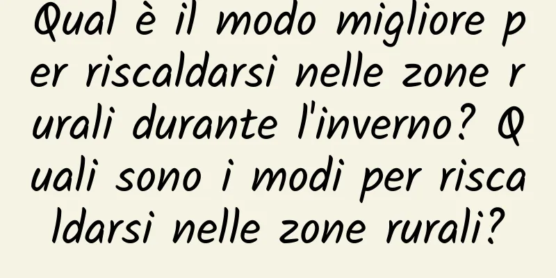 Qual è il modo migliore per riscaldarsi nelle zone rurali durante l'inverno? Quali sono i modi per riscaldarsi nelle zone rurali?