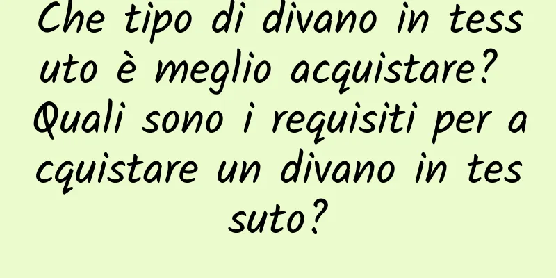 Che tipo di divano in tessuto è meglio acquistare? Quali sono i requisiti per acquistare un divano in tessuto?
