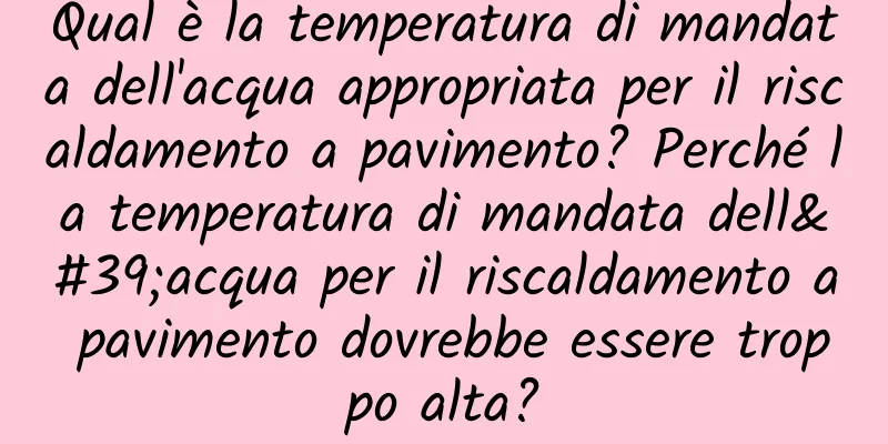 Qual è la temperatura di mandata dell'acqua appropriata per il riscaldamento a pavimento? Perché la temperatura di mandata dell'acqua per il riscaldamento a pavimento dovrebbe essere troppo alta?