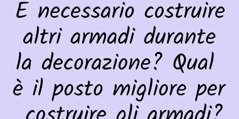 È necessario costruire altri armadi durante la decorazione? Qual è il posto migliore per costruire gli armadi?