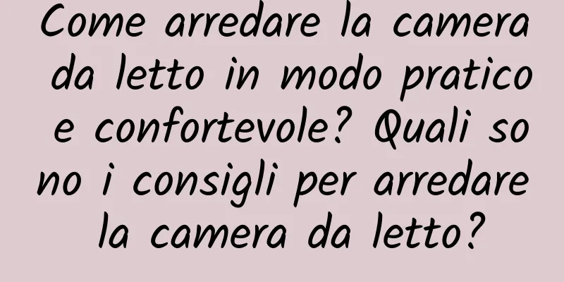 Come arredare la camera da letto in modo pratico e confortevole? Quali sono i consigli per arredare la camera da letto?