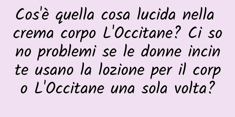 Cos'è quella cosa lucida nella crema corpo L'Occitane? Ci sono problemi se le donne incinte usano la lozione per il corpo L'Occitane una sola volta?