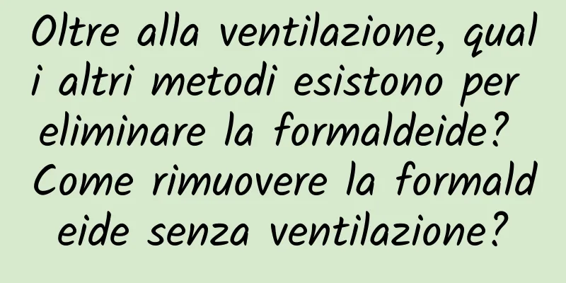 Oltre alla ventilazione, quali altri metodi esistono per eliminare la formaldeide? Come rimuovere la formaldeide senza ventilazione?