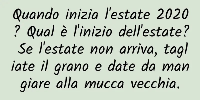 Quando inizia l'estate 2020? Qual è l'inizio dell'estate? Se l'estate non arriva, tagliate il grano e date da mangiare alla mucca vecchia.