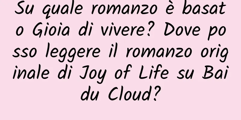 Su quale romanzo è basato Gioia di vivere? Dove posso leggere il romanzo originale di Joy of Life su Baidu Cloud?