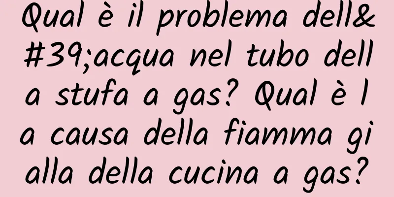 Qual è il problema dell'acqua nel tubo della stufa a gas? Qual è la causa della fiamma gialla della cucina a gas?