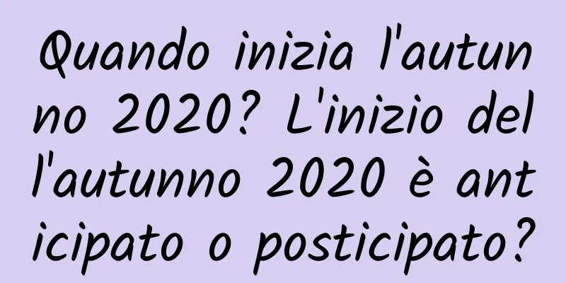 Quando inizia l'autunno 2020? L'inizio dell'autunno 2020 è anticipato o posticipato?