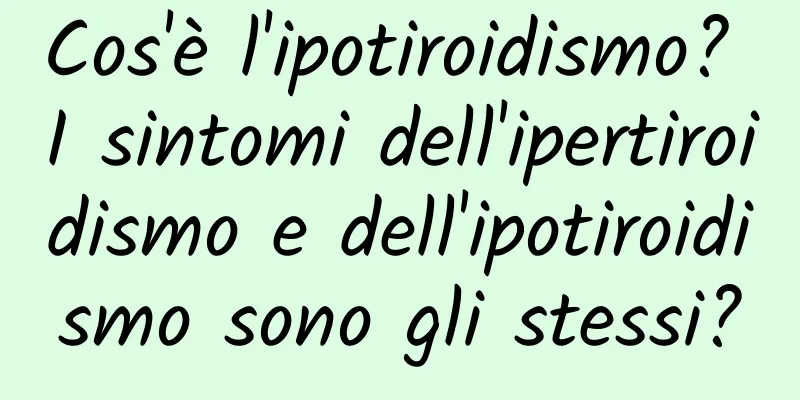 Cos'è l'ipotiroidismo? I sintomi dell'ipertiroidismo e dell'ipotiroidismo sono gli stessi?