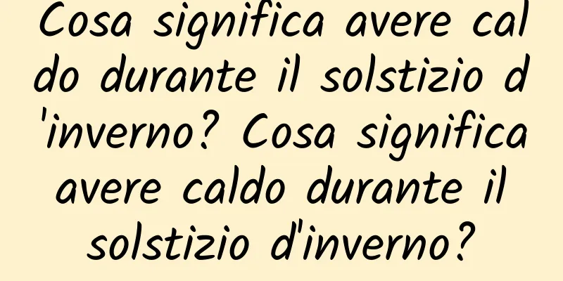 Cosa significa avere caldo durante il solstizio d'inverno? Cosa significa avere caldo durante il solstizio d'inverno?