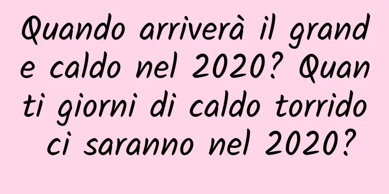 Quando arriverà il grande caldo nel 2020? Quanti giorni di caldo torrido ci saranno nel 2020?