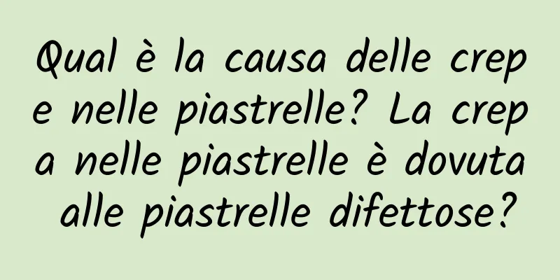 Qual è la causa delle crepe nelle piastrelle? La crepa nelle piastrelle è dovuta alle piastrelle difettose?