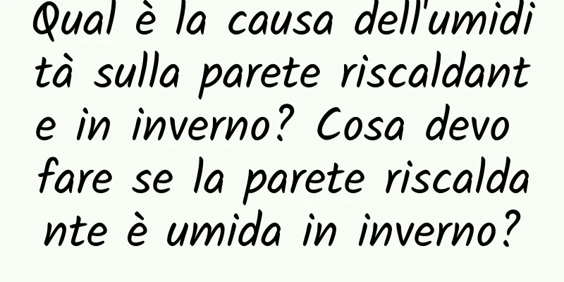 Qual è la causa dell'umidità sulla parete riscaldante in inverno? Cosa devo fare se la parete riscaldante è umida in inverno?