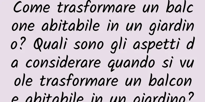 Come trasformare un balcone abitabile in un giardino? Quali sono gli aspetti da considerare quando si vuole trasformare un balcone abitabile in un giardino?
