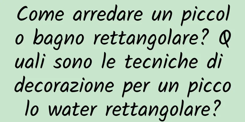 Come arredare un piccolo bagno rettangolare? Quali sono le tecniche di decorazione per un piccolo water rettangolare?