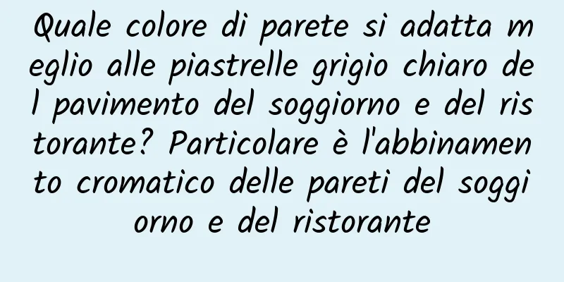 Quale colore di parete si adatta meglio alle piastrelle grigio chiaro del pavimento del soggiorno e del ristorante? Particolare è l'abbinamento cromatico delle pareti del soggiorno e del ristorante