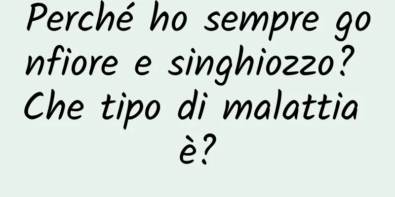 Perché ho sempre gonfiore e singhiozzo? Che tipo di malattia è?