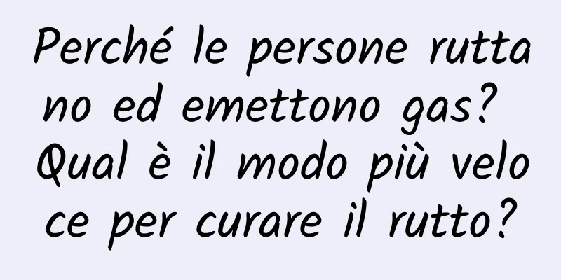 Perché le persone ruttano ed emettono gas? Qual è il modo più veloce per curare il rutto?
