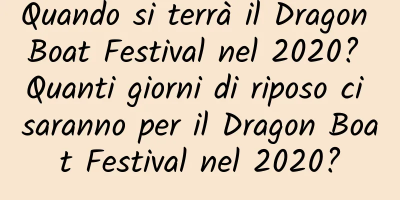 Quando si terrà il Dragon Boat Festival nel 2020? Quanti giorni di riposo ci saranno per il Dragon Boat Festival nel 2020?