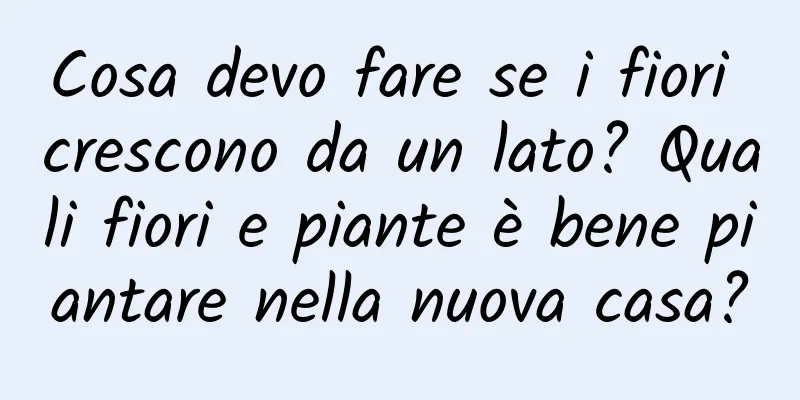 Cosa devo fare se i fiori crescono da un lato? Quali fiori e piante è bene piantare nella nuova casa?