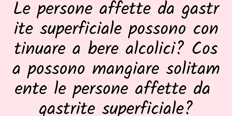 Le persone affette da gastrite superficiale possono continuare a bere alcolici? Cosa possono mangiare solitamente le persone affette da gastrite superficiale?