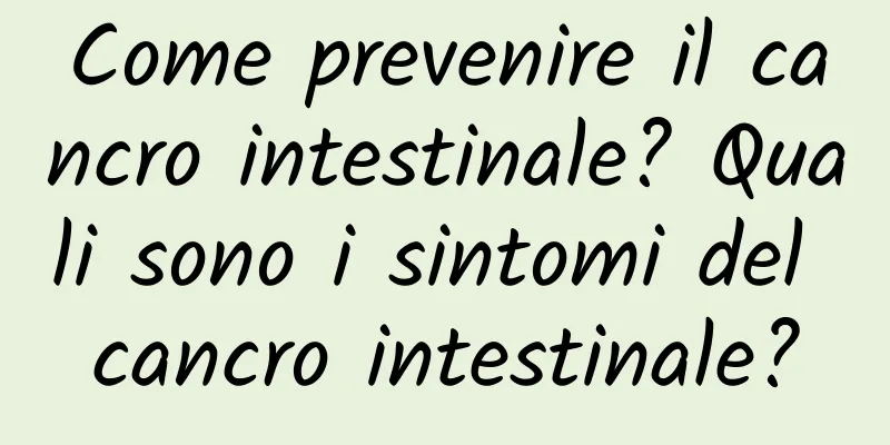 Come prevenire il cancro intestinale? Quali sono i sintomi del cancro intestinale?