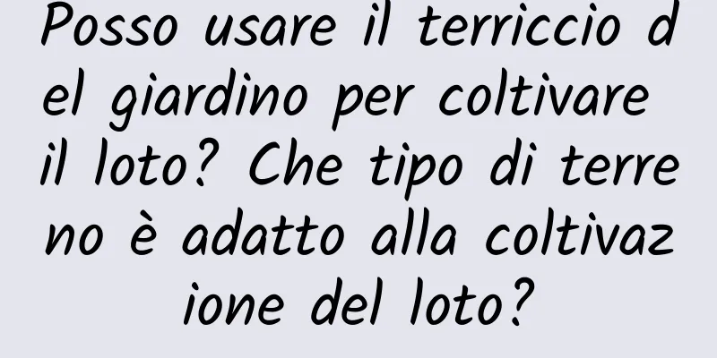 Posso usare il terriccio del giardino per coltivare il loto? Che tipo di terreno è adatto alla coltivazione del loto?