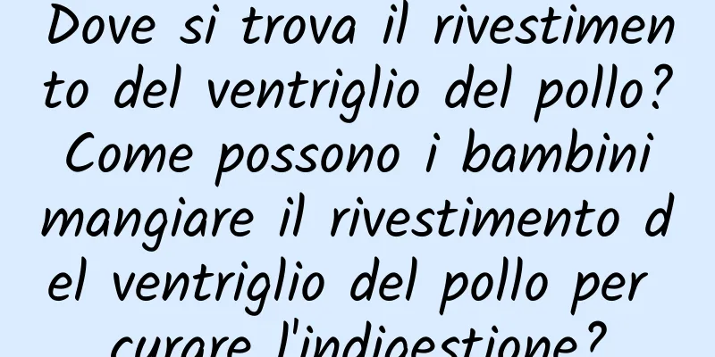 Dove si trova il rivestimento del ventriglio del pollo? Come possono i bambini mangiare il rivestimento del ventriglio del pollo per curare l'indigestione?