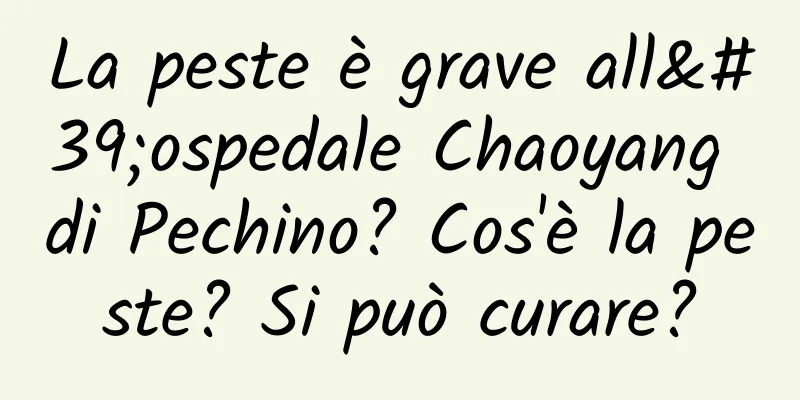 La peste è grave all'ospedale Chaoyang di Pechino? Cos'è la peste? Si può curare?