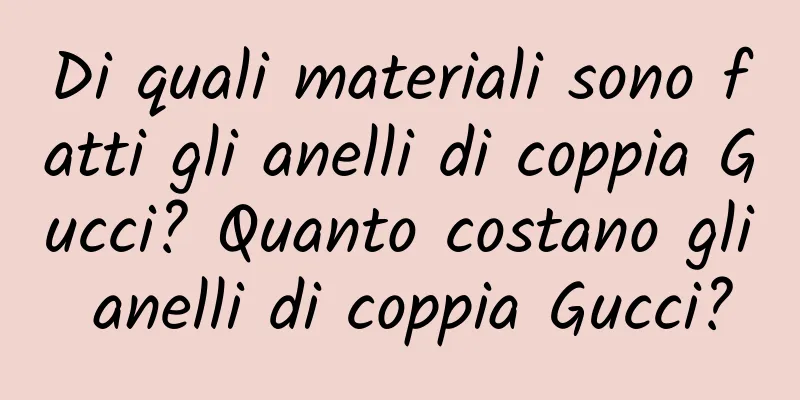 Di quali materiali sono fatti gli anelli di coppia Gucci? Quanto costano gli anelli di coppia Gucci?