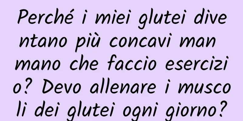 Perché i miei glutei diventano più concavi man mano che faccio esercizio? Devo allenare i muscoli dei glutei ogni giorno?