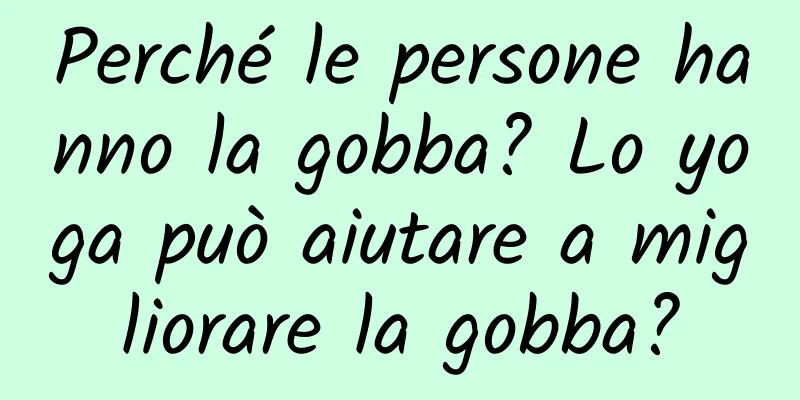 Perché le persone hanno la gobba? Lo yoga può aiutare a migliorare la gobba?