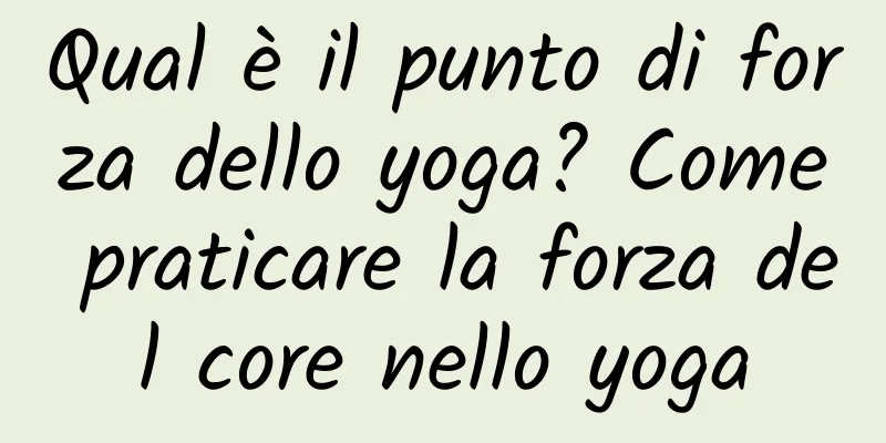 Qual è il punto di forza dello yoga? Come praticare la forza del core nello yoga