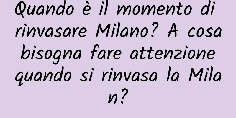 Quando è il momento di rinvasare Milano? A cosa bisogna fare attenzione quando si rinvasa la Milan?