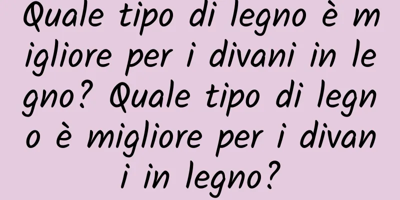 Quale tipo di legno è migliore per i divani in legno? Quale tipo di legno è migliore per i divani in legno?