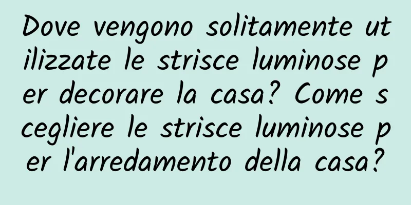 Dove vengono solitamente utilizzate le strisce luminose per decorare la casa? Come scegliere le strisce luminose per l'arredamento della casa?