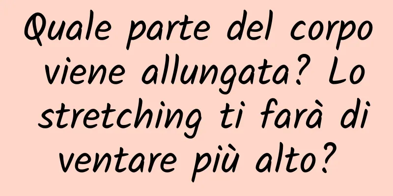 Quale parte del corpo viene allungata? Lo stretching ti farà diventare più alto?