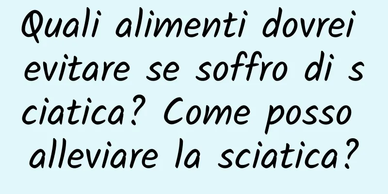 Quali alimenti dovrei evitare se soffro di sciatica? Come posso alleviare la sciatica?