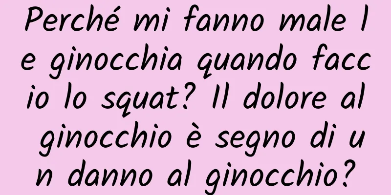 Perché mi fanno male le ginocchia quando faccio lo squat? Il dolore al ginocchio è segno di un danno al ginocchio?