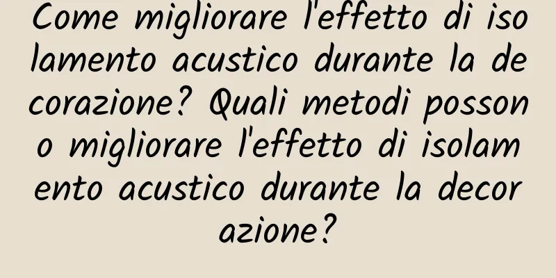 Come migliorare l'effetto di isolamento acustico durante la decorazione? Quali metodi possono migliorare l'effetto di isolamento acustico durante la decorazione?