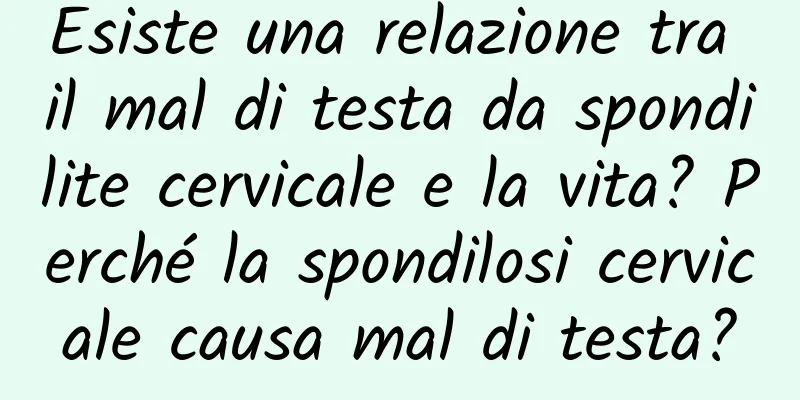Esiste una relazione tra il mal di testa da spondilite cervicale e la vita? Perché la spondilosi cervicale causa mal di testa?
